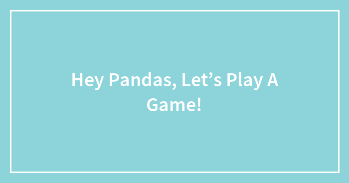 Hey Pandas, Let’s Play A Game!