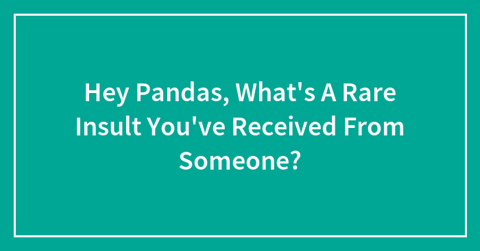 Hey Pandas, What’s A Rare Insult You’ve Received From Someone? (Closed)