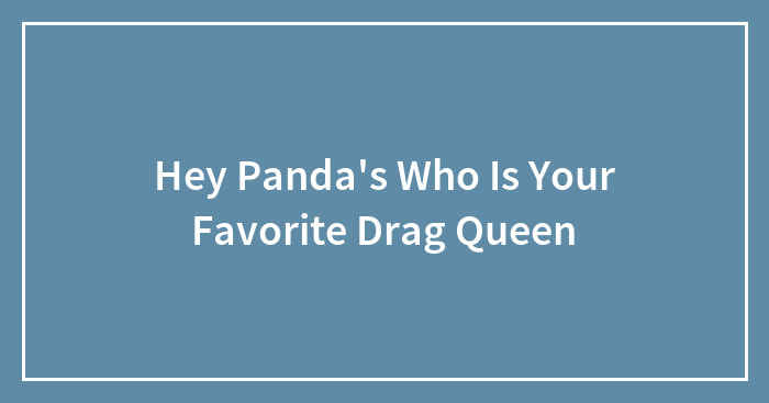 Hey Panda’s Who Is Your Favorite Drag Queen