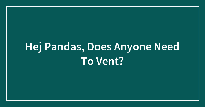 Hej Pandas, Does Anyone Need To Vent?