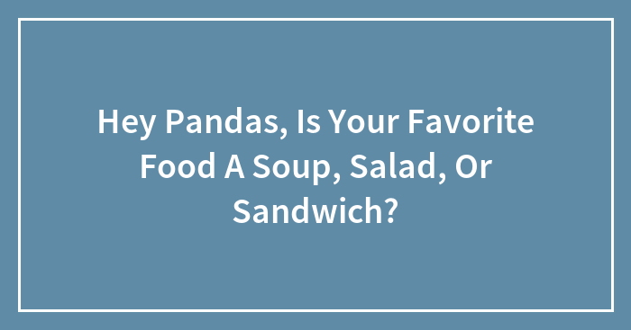 Hey Pandas, Is Your Favorite Food A Soup, Salad, Or Sandwich? (Closed)