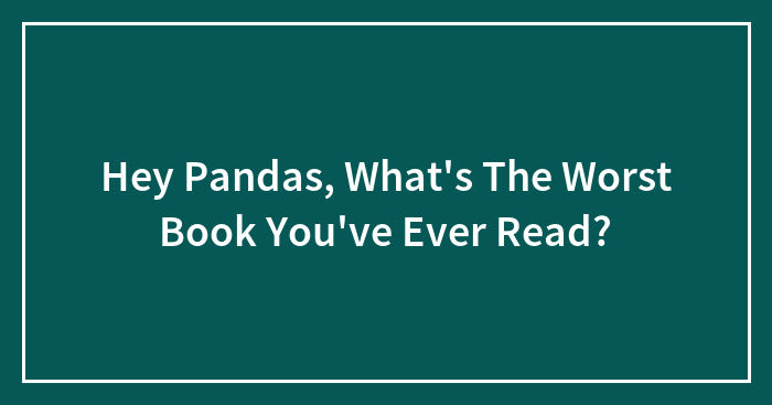 Hey Pandas, What’s The Worst Book You’ve Ever Read?