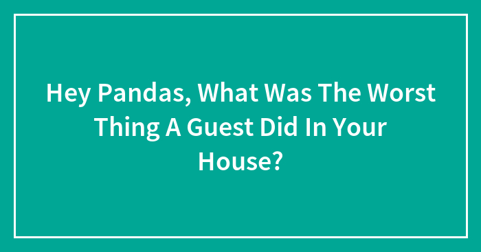 Hey Pandas, What Was The Worst Thing A Guest Did In Your House?