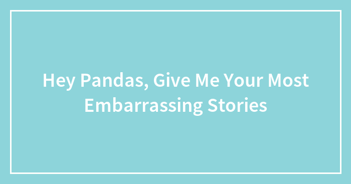 Hey Pandas, Give Me Your Most Embarrassing Stories