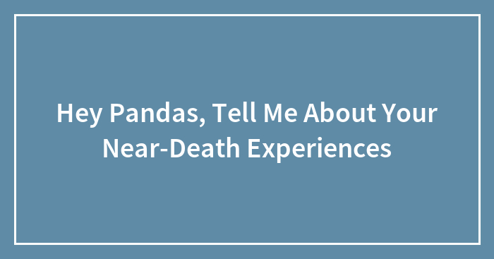 Hey Pandas, Tell Me About Your Near-Death Experiences