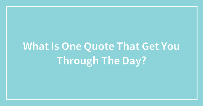 What Is One Quote That Get You Through The Day?
