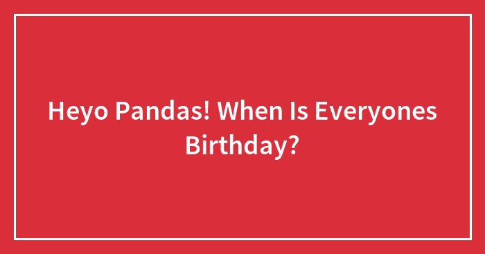 Heyo Pandas! When Is Everyones Birthday?