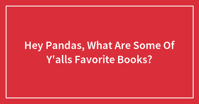 Hey Pandas, What Are Some Of Y’alls Favorite Books?
