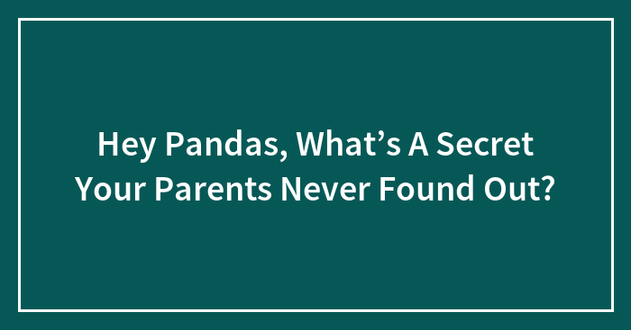 Hey Pandas, What’s A Secret Your Parents Never Found Out? (Closed)