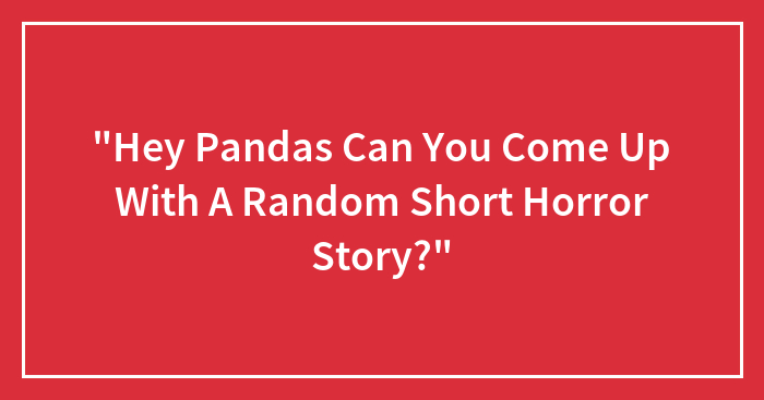 “Hey Pandas Can You Come Up With A Random Short Horror Story?”