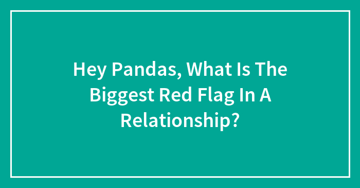 Hey Pandas, What Is The Biggest Red Flag In A Relationship? (Closed)