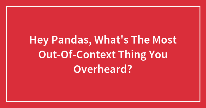 Hey Pandas, What’s The Most Out-Of-Context Thing You Overheard? (Closed)