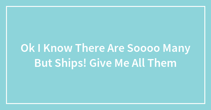Ok I Know There Are Soooo Many But Ships! Give Me All Them