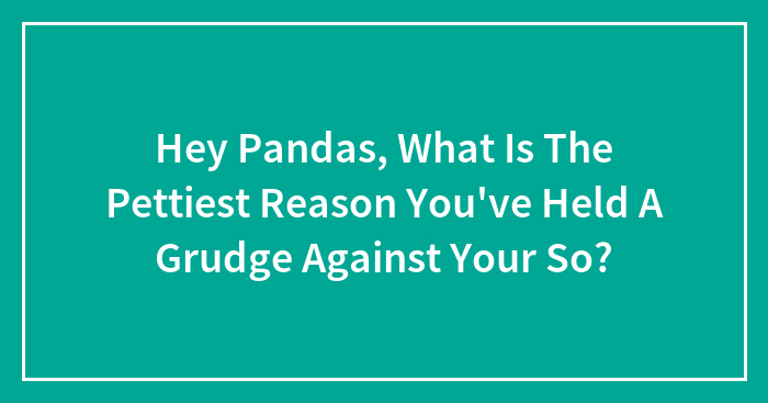 Hey Pandas, What Is The Pettiest Reason You’ve Held A Grudge Against Your Significant Other? (Closed)