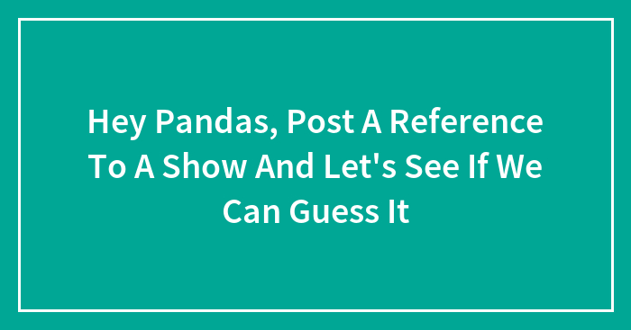 Hey Pandas, Post A Reference To A Show And Let’s See If We Can Guess It (Closed)