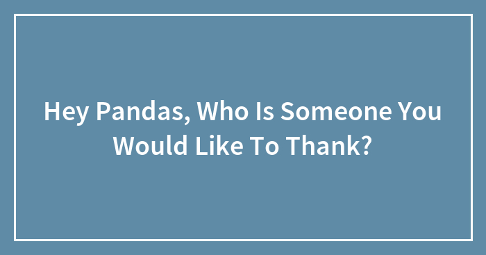 Hey Pandas, Who Is Someone You Would Like To Thank? (Closed)