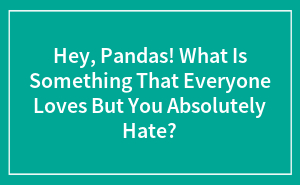Hey Pandas, What Is Something That Everyone Loves But You Absolutely Hate?