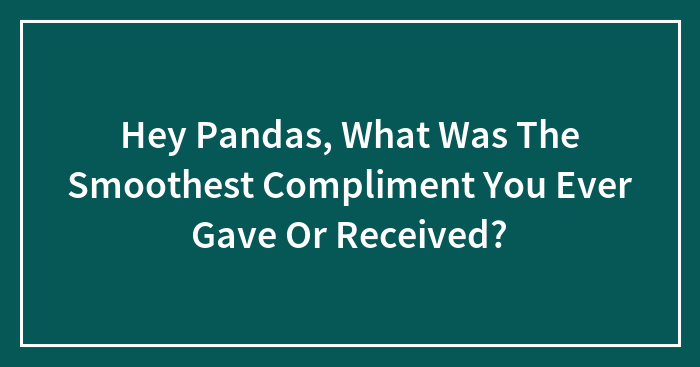 Hey Pandas, What Was The Smoothest Compliment You Ever Gave Or Received? (Closed)