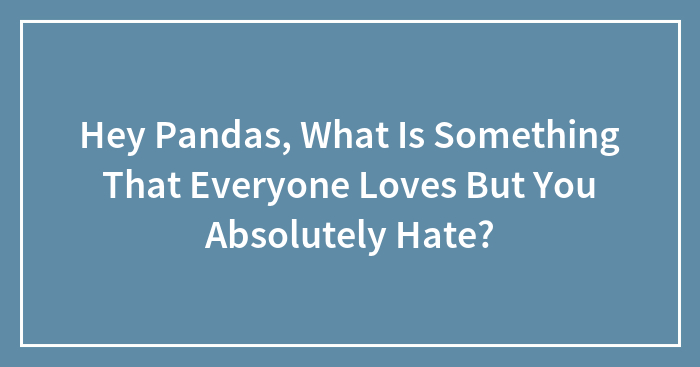 Hey Pandas, What Is Something That Everyone Loves But You Absolutely Hate? (Closed)