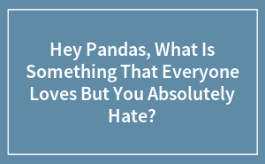 Hey Pandas, What Is Something That Everyone Loves But You Absolutely Hate? (Closed)