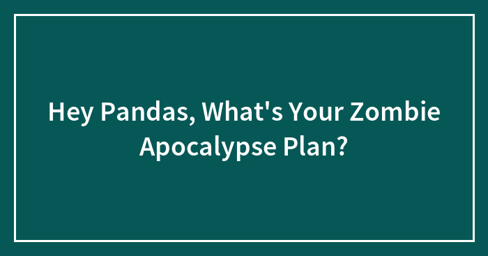 Hey Pandas, What’s Your Zombie Apocalypse Plan? (Closed)