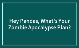 Hey Pandas, What's Your Zombie Apocalypse Plan?