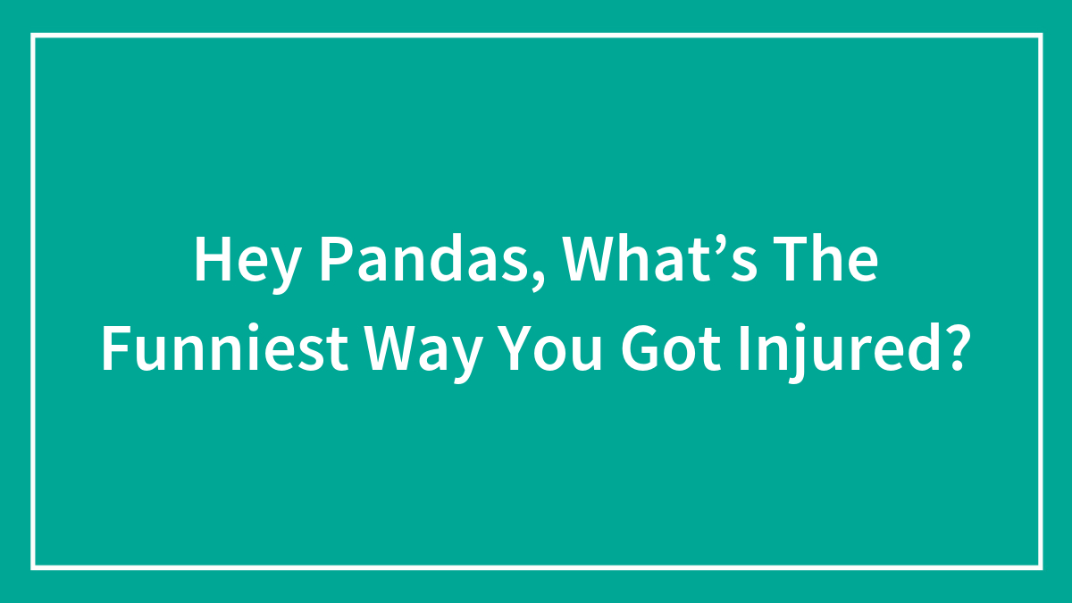 Hey Pandas, What’s The Funniest Way You Got Injured? (Closed)