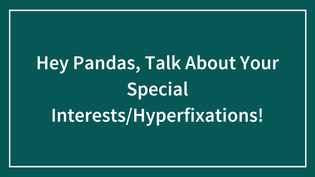Hey Pandas, Talk About Your Special Interests/Hyperfixations!