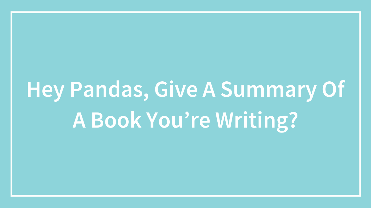 Hey Pandas, Give A Summary Of A Book You’re Writing?