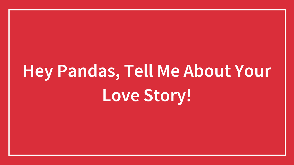 Hey Pandas, Tell Me About Your Love Story! (Closed)