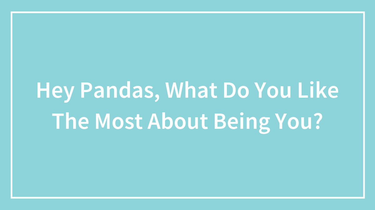 Hey Pandas, What Do You Like The Most About Being You? (Closed)