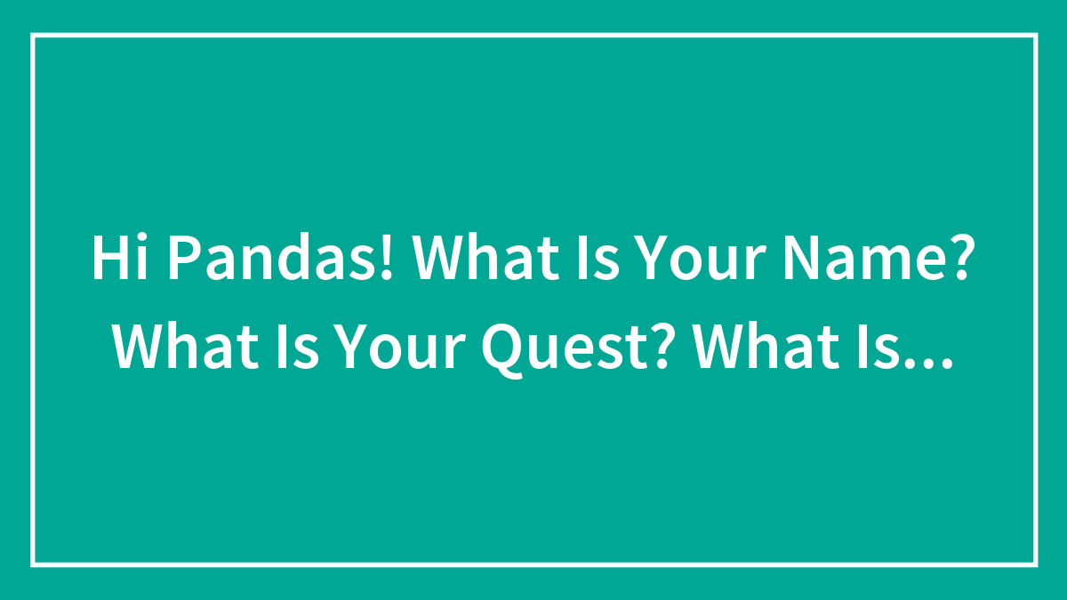 Hi Pandas! What Is Your Name? What Is Your Quest? What Is…