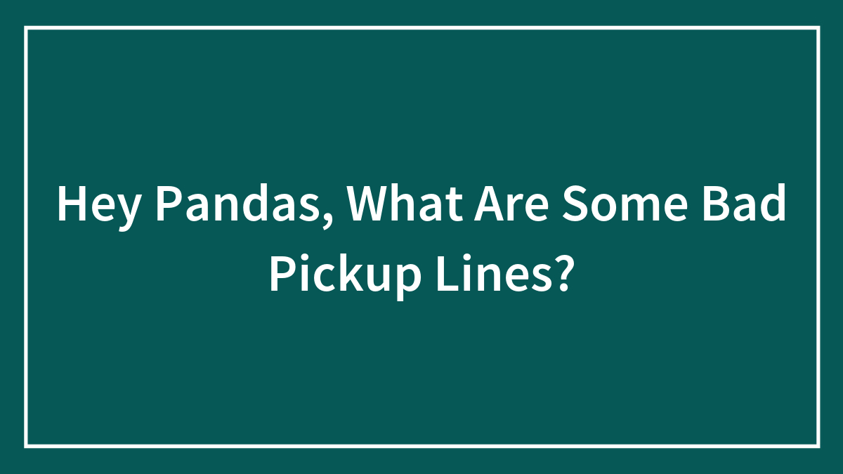 Hey Pandas, What Are Some Bad Pickup Lines? (Closed)