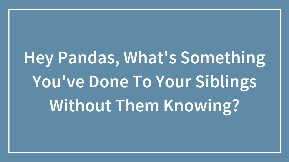 Hey Pandas, What’s Something You’ve Done To Your Siblings Without Them Knowing? (Closed)