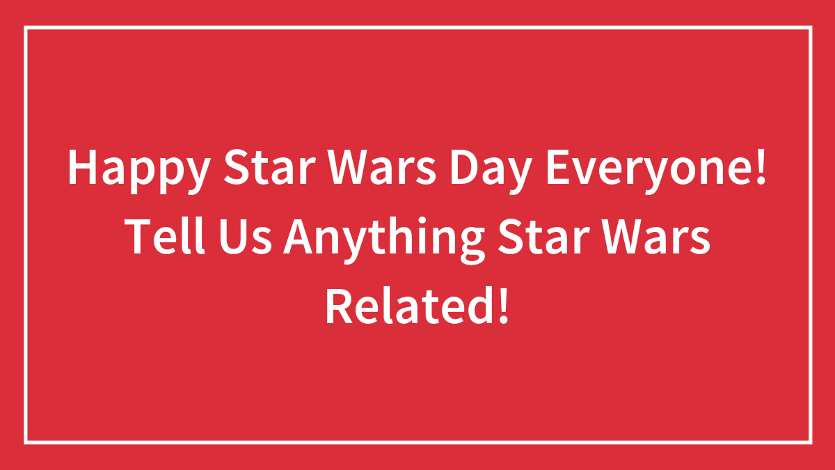 Happy Star Wars Day Everyone! Tell Us Anything Star Wars Related!