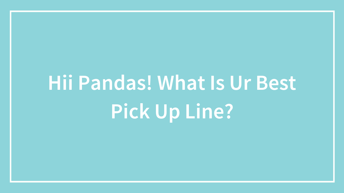 Hii Pandas! What Is Ur Best Pick Up Line?