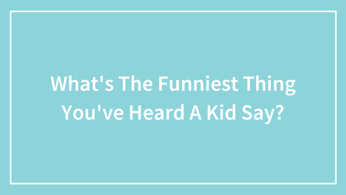 What’s The Funniest Thing You’ve Heard A Kid Say?