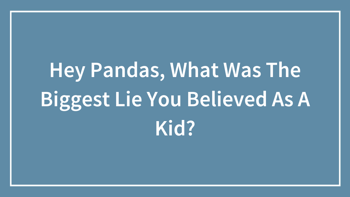 Hey Pandas, What Was The Biggest Lie You Believed As A Kid?
