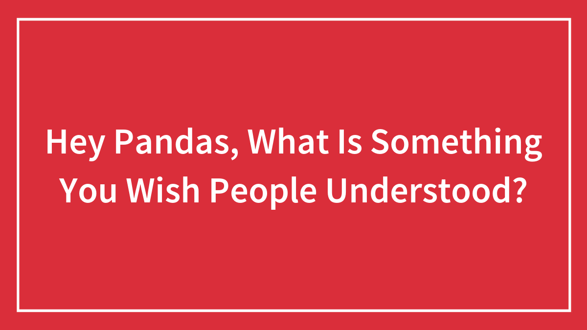 Hey Pandas, What Is Something You Wish People Understood?