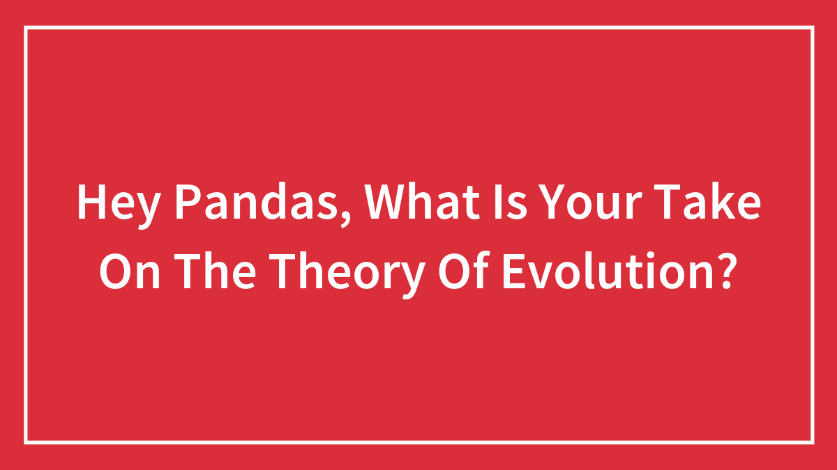 Hey Pandas, What Is Your Take On The Theory Of Evolution?