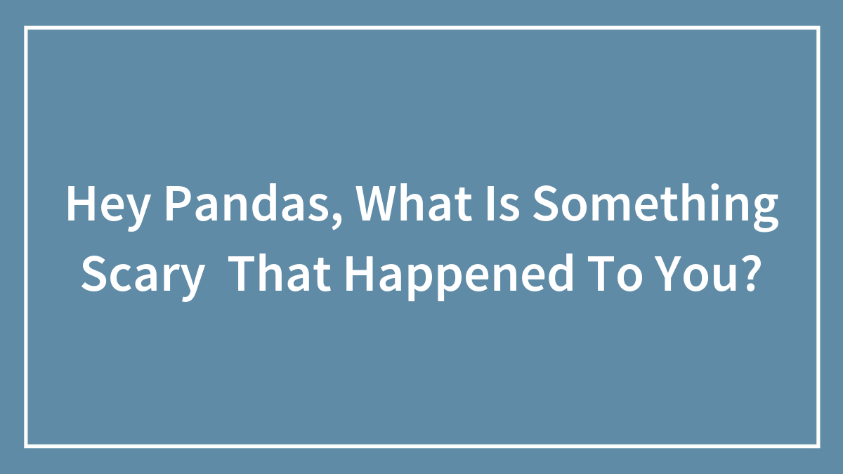 Hey Pandas, What Is Something Scary That Happened To You?