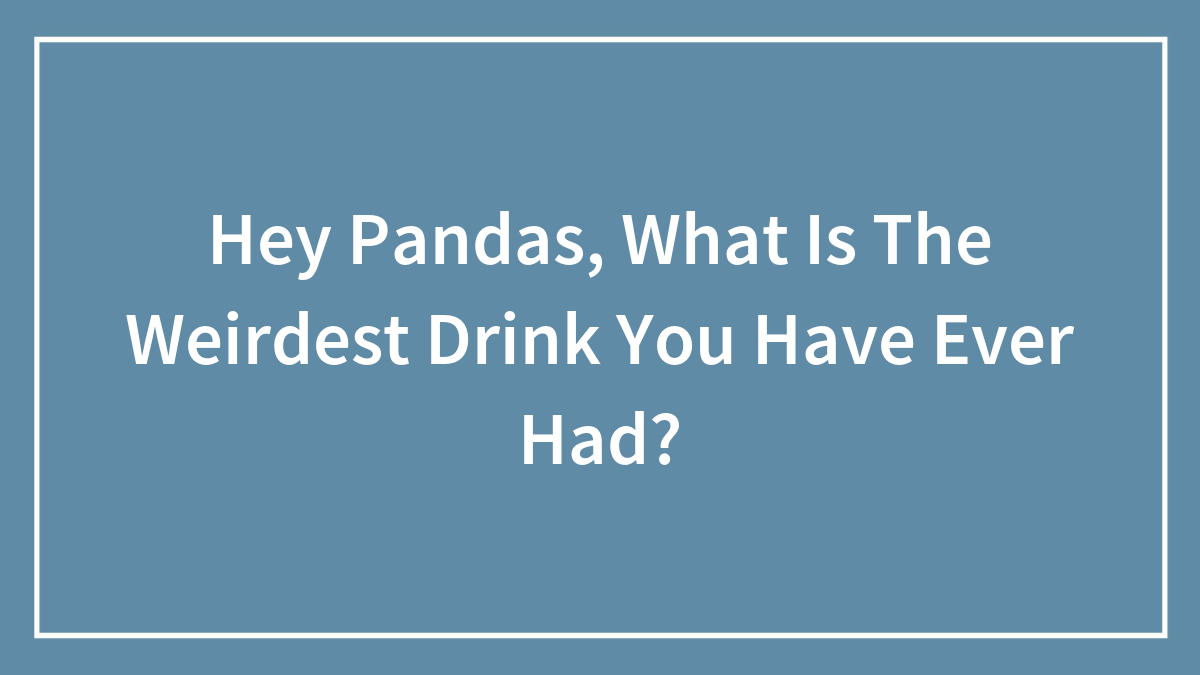 Hey Pandas, What Is The Weirdest Drink You Have Ever Had?