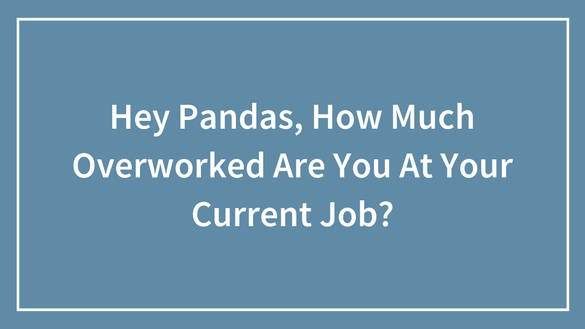 Hey Pandas, How Much Overworked Are You At Your Current Job?