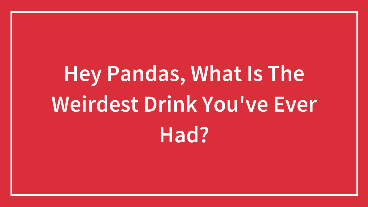 Hey Pandas, What Is The Weirdest Drink You’ve Ever Had?