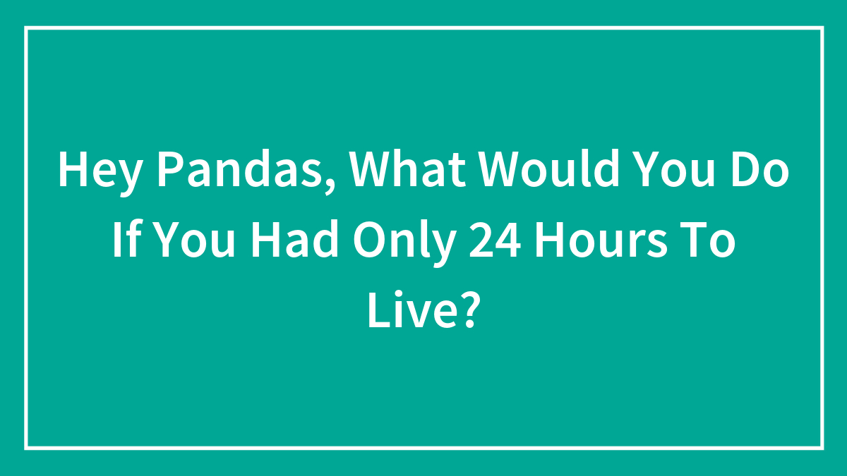 Hey Pandas, What Would You Do If You Had Only 24 Hours To Live? (Closed)