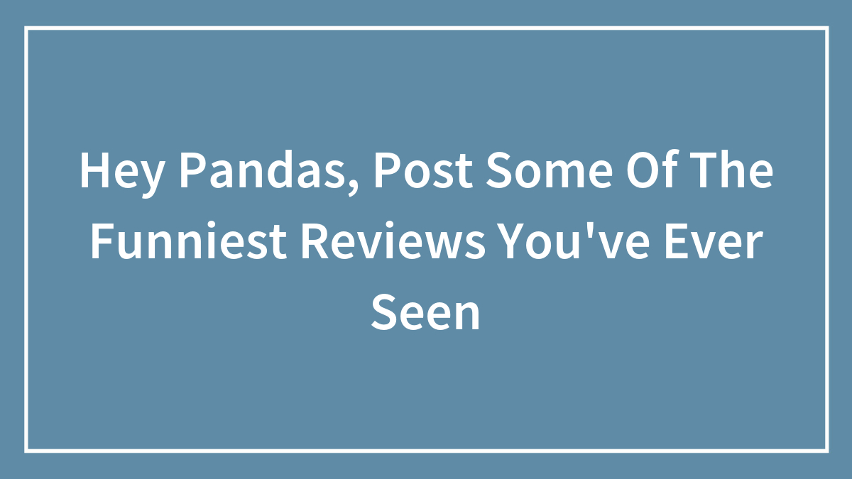 Hey Pandas, Post Some Of The Funniest Reviews You’ve Ever Seen (Closed)