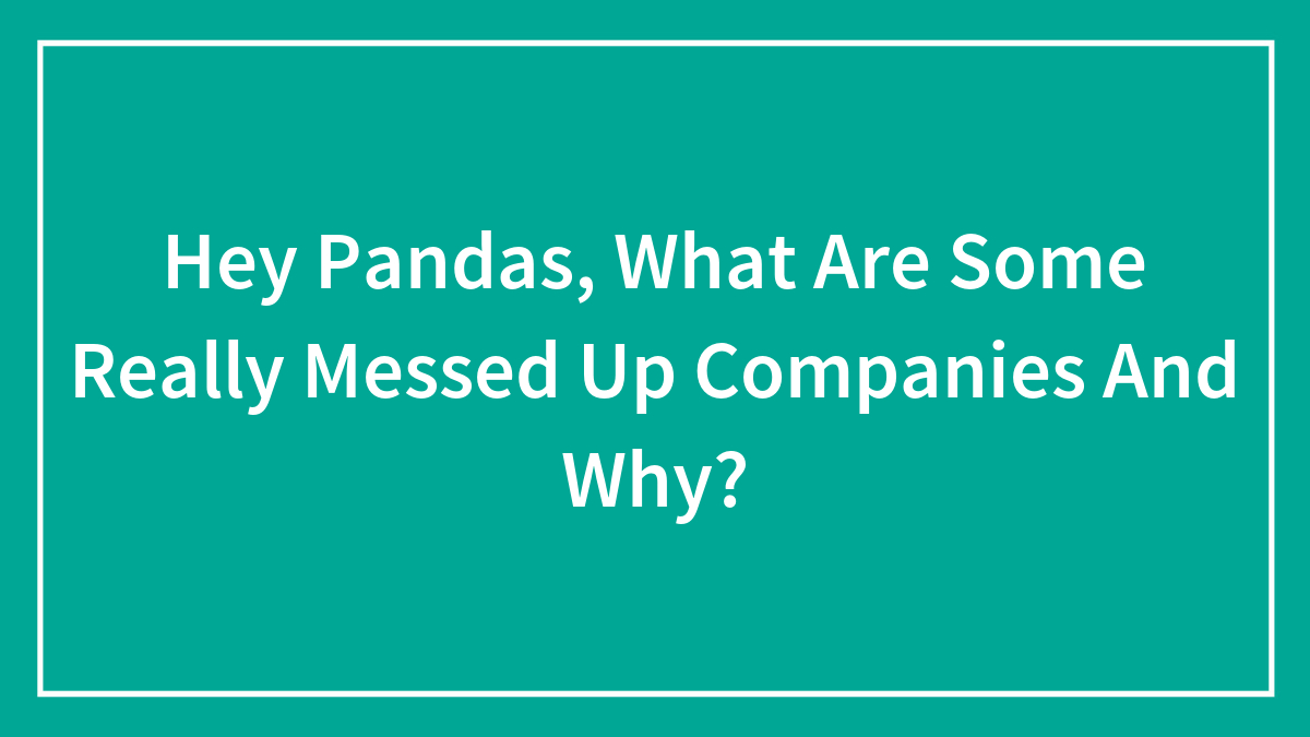 Hey Pandas, What Are Some Really Messed Up Companies And Why? (Closed)