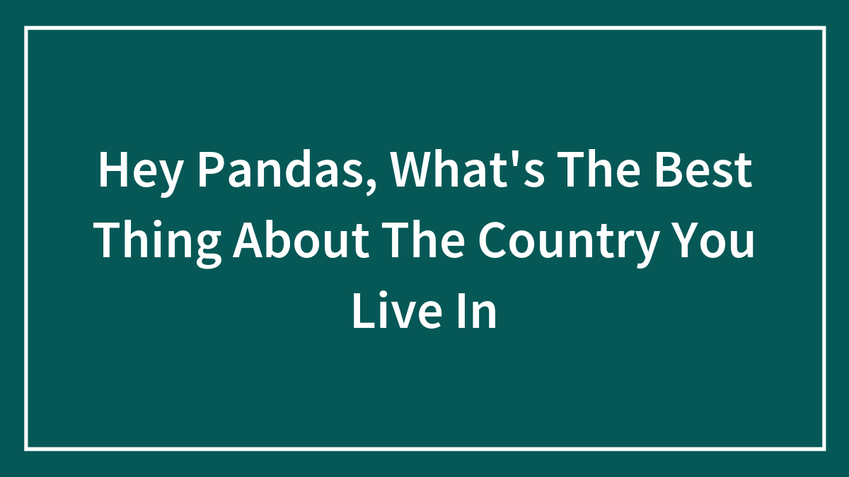 Hey Pandas, What’s The Best Thing About The Country You Live In (Closed)