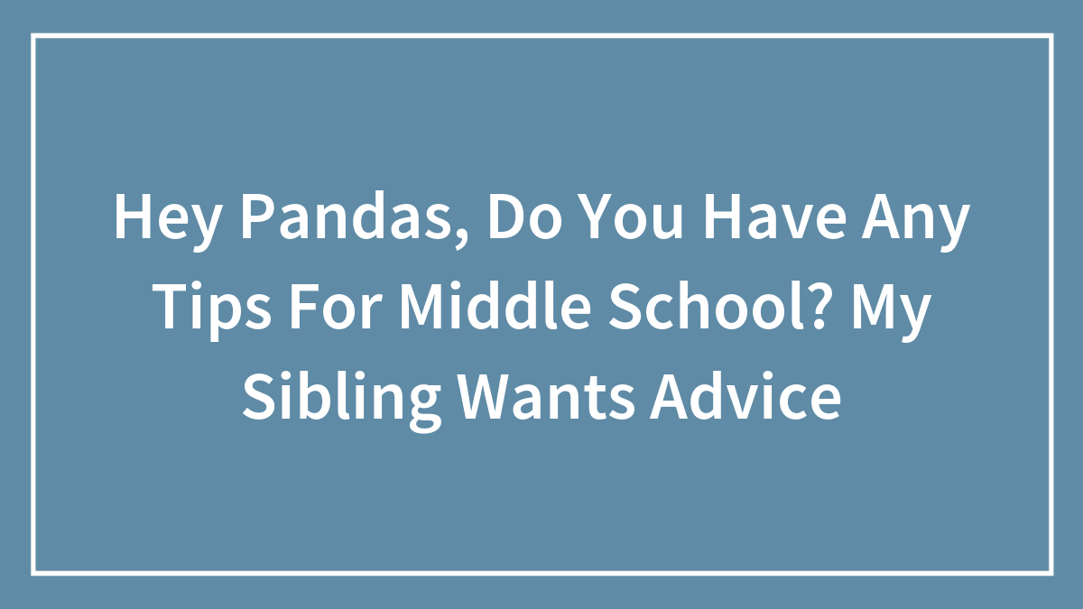 Hey Pandas, Do You Have Any Tips For Middle School? My Sibling Wants Advice
