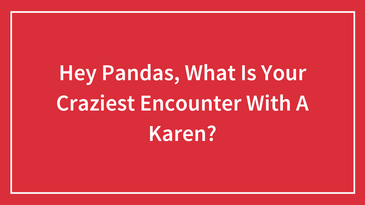 Hey Pandas, What Is Your Craziest Encounter With A Karen?